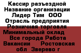 Кассир разъездной › Название организации ­ Лидер Тим, ООО › Отрасль предприятия ­ Розничная торговля › Минимальный оклад ­ 1 - Все города Работа » Вакансии   . Ростовская обл.,Зверево г.